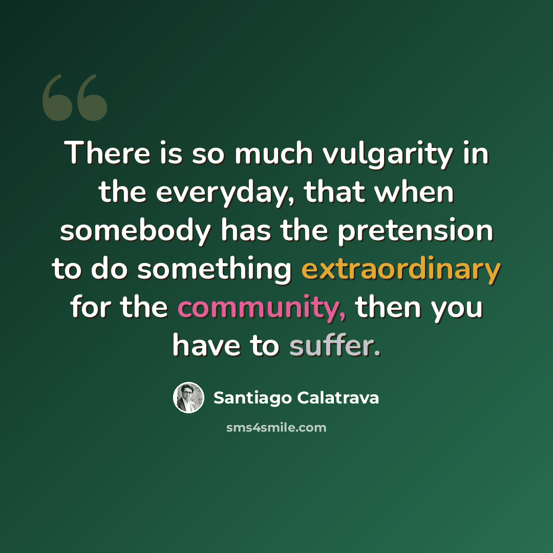 “There is so much vulgarity in the everyday, that when somebody has the pretension to do something extraordinary for the community, then you have to suffer.” quote by Santiago Calatrava