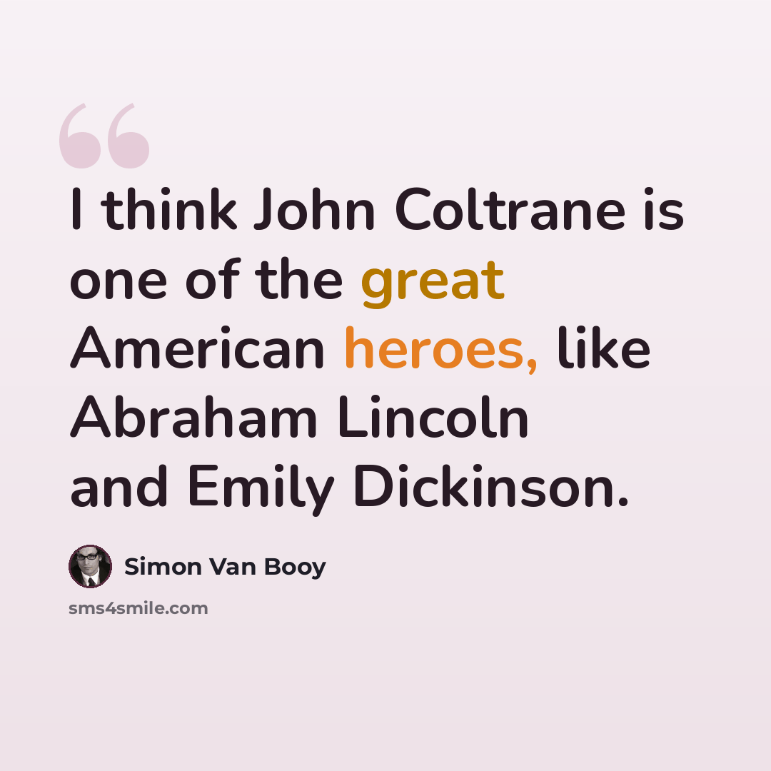 “I think John Coltrane is one of the great American heroes, like Abraham Lincoln and Emily Dickinson.” quote by Simon Van Booy