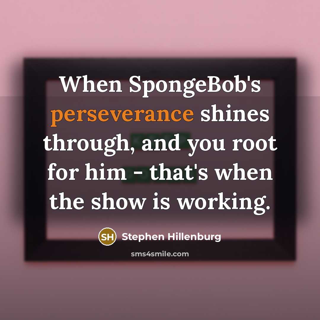 “When SpongeBob's perseverance shines through, and you root for him - that's when the show is working.” quote by Stephen Hillenburg