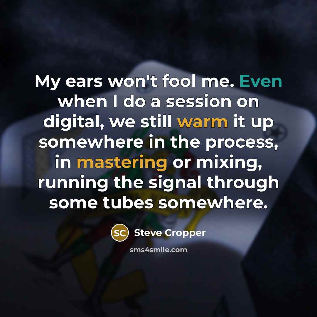 “My ears won't fool me. Even when I do a session on digital, we still warm it up somewhere in the process, in mastering or mixing, running the signal through some tubes somewhere.” quote by Steve Cropper