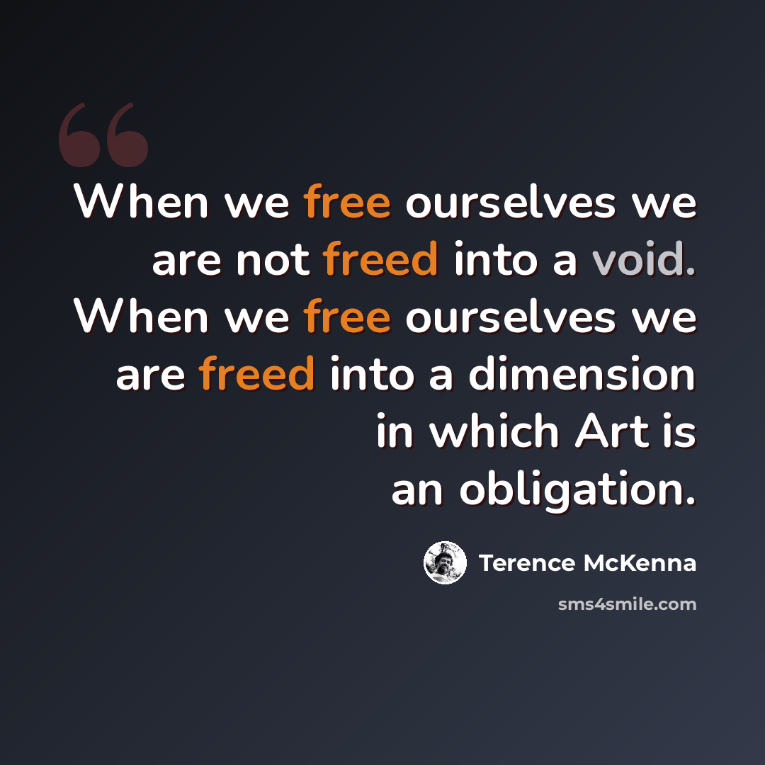 “When we free ourselves we are not freed into a void. When we free ourselves we are freed into a dimension in which Art is an obligation.” quote by Terence McKenna