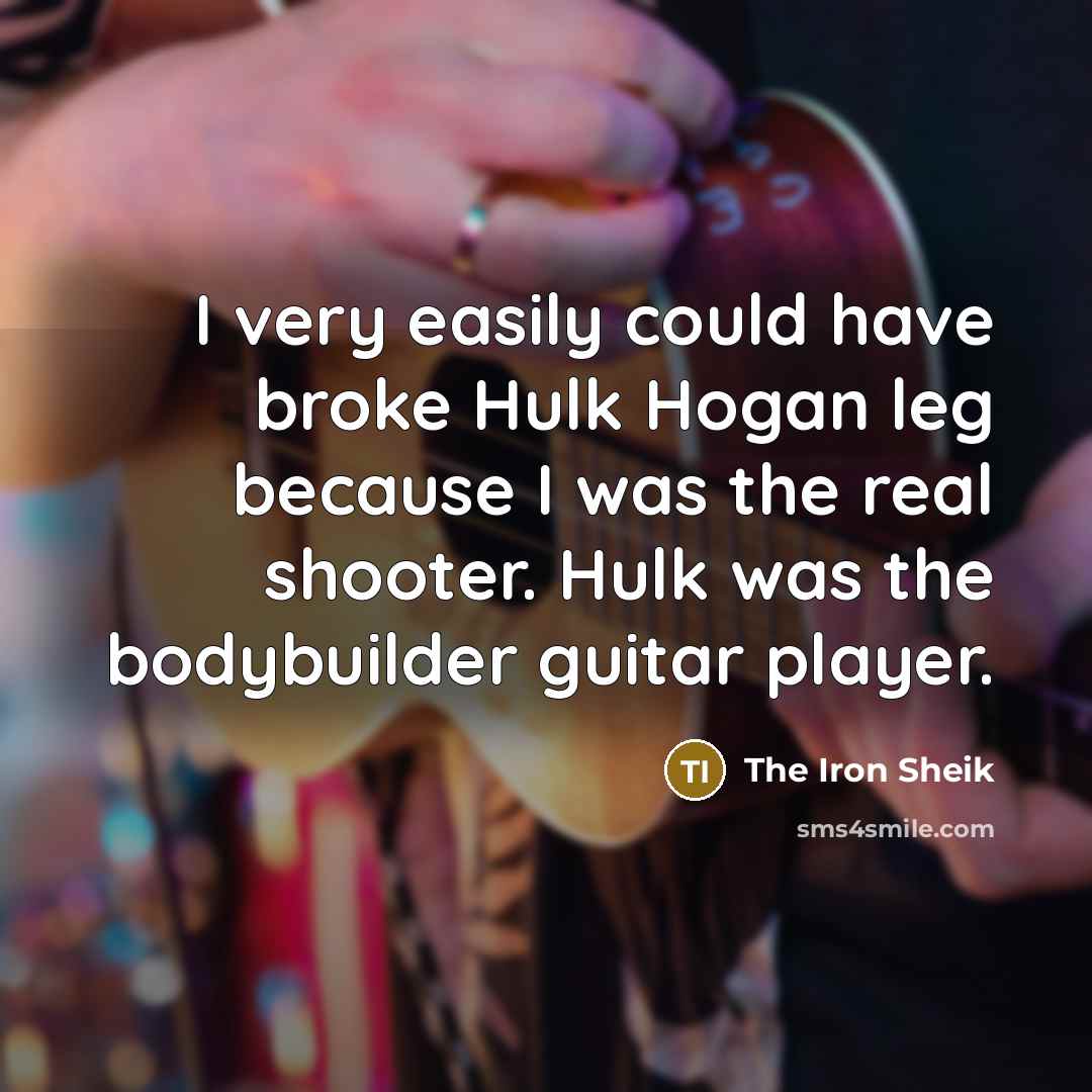 “I very easily could have broke Hulk Hogan leg because I was the real shooter. Hulk was the bodybuilder guitar player.” quote by The Iron Sheik