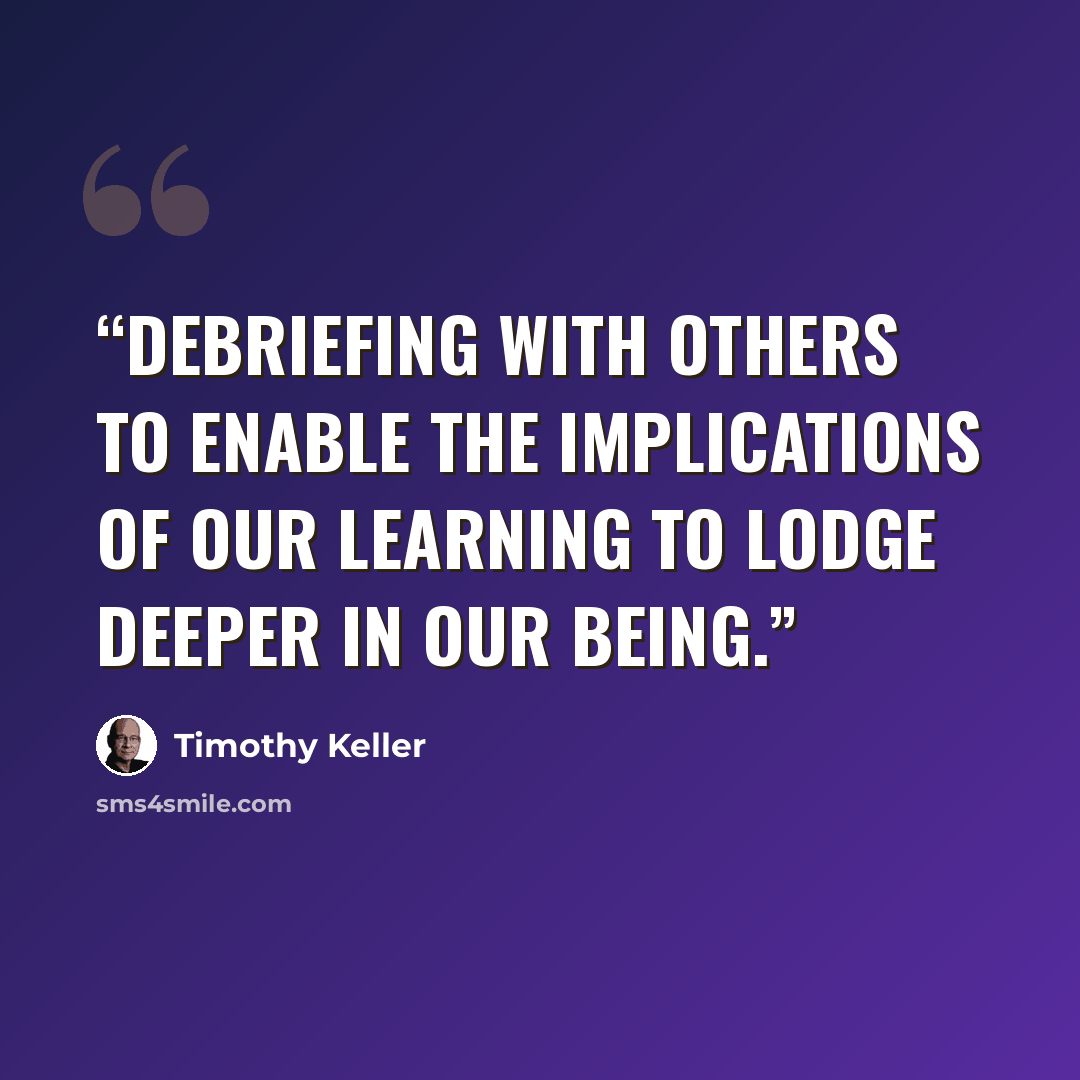 “debriefing with others to enable the Implications of our learning to lodge deeper In our being.” quote by Timothy Keller