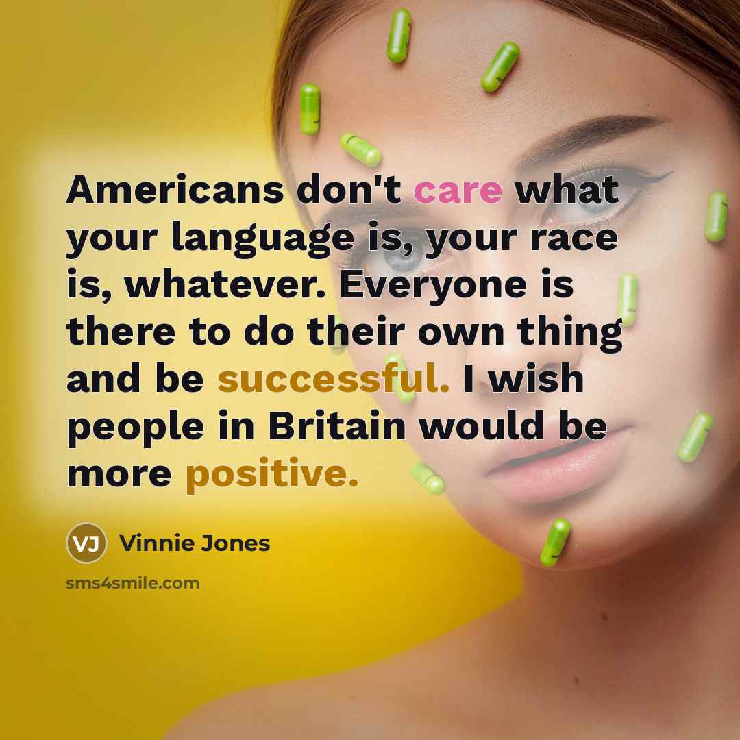 “Americans don't care what your language is, your race is, whatever. Everyone is there to do their own thing and be successful. I wish people in Britain would be more positive.” quote by Vinnie Jones