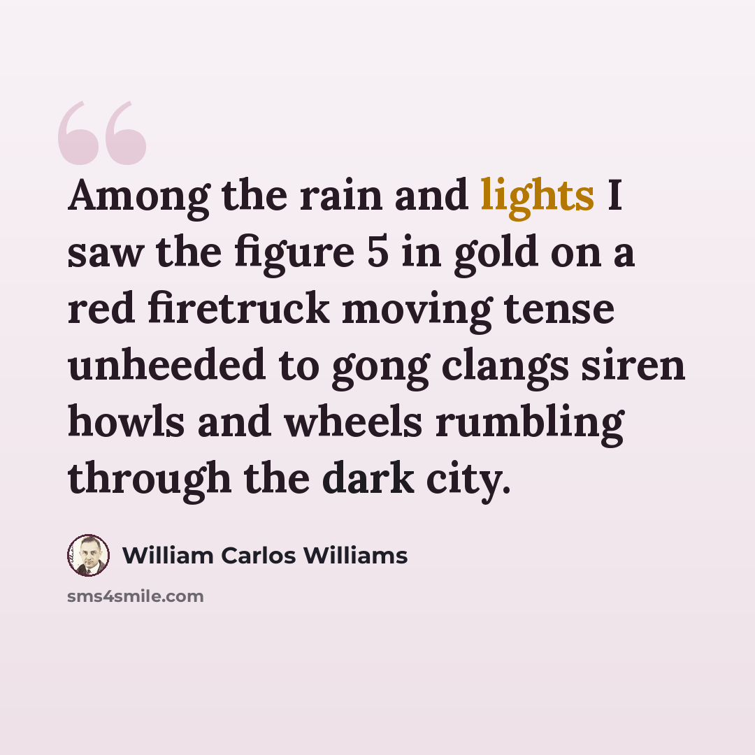 “Among the rain and lights I saw the figure 5 in gold on a red firetruck moving tense unheeded to gong clangs siren howls and wheels rumbling through the dark city.” quote by William Carlos Williams