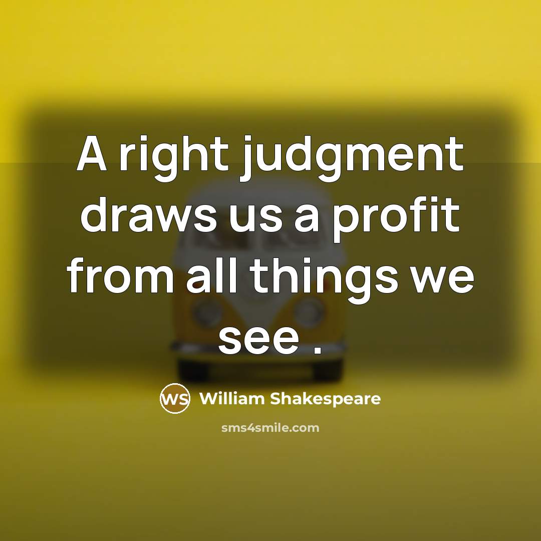 “A right judgment draws us a profit from all things we see .” quote by William Shakespeare
