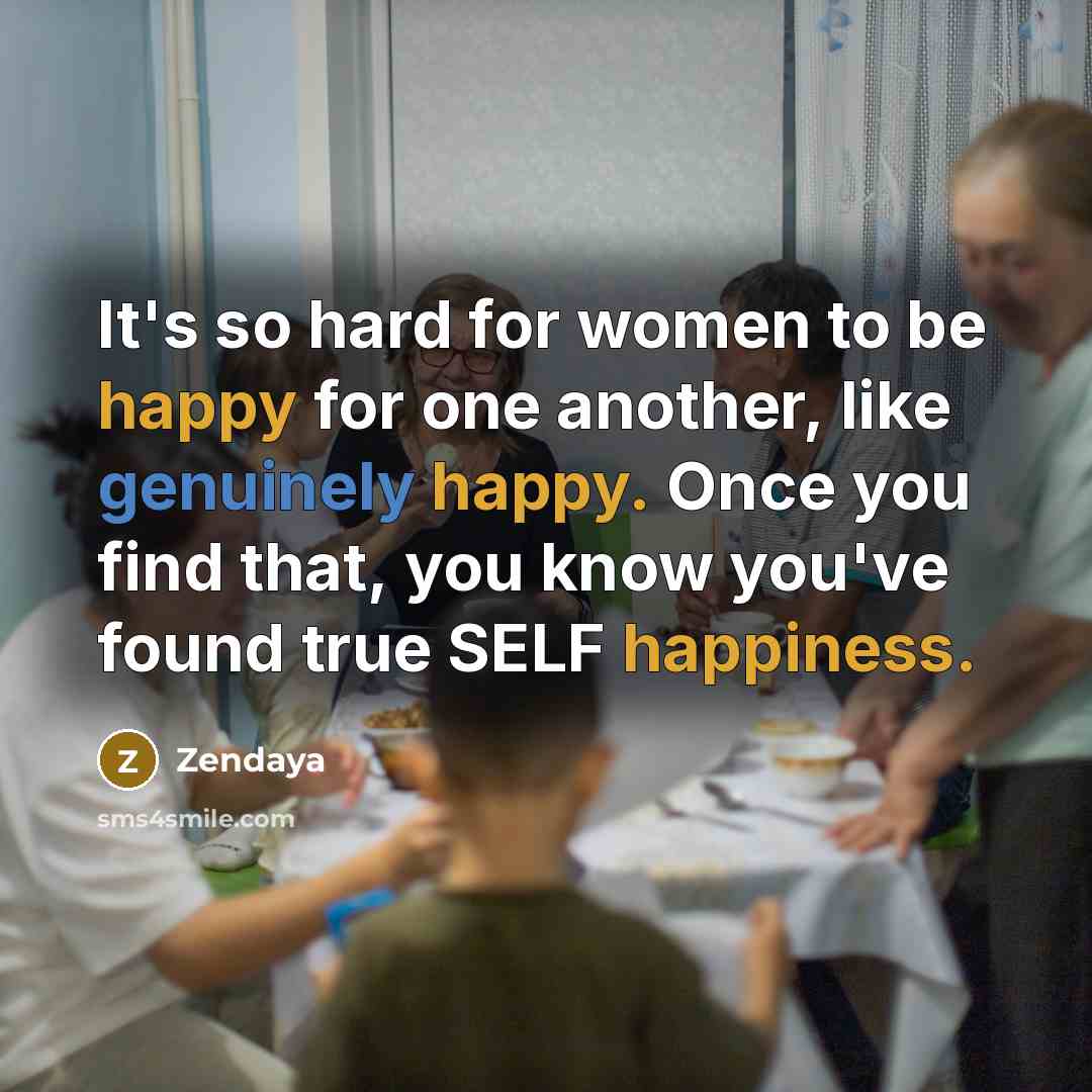 “It's so hard for women to be happy for one another, like genuinely happy. Once you find that, you know you've found true SELF happiness.” quote by Zendaya