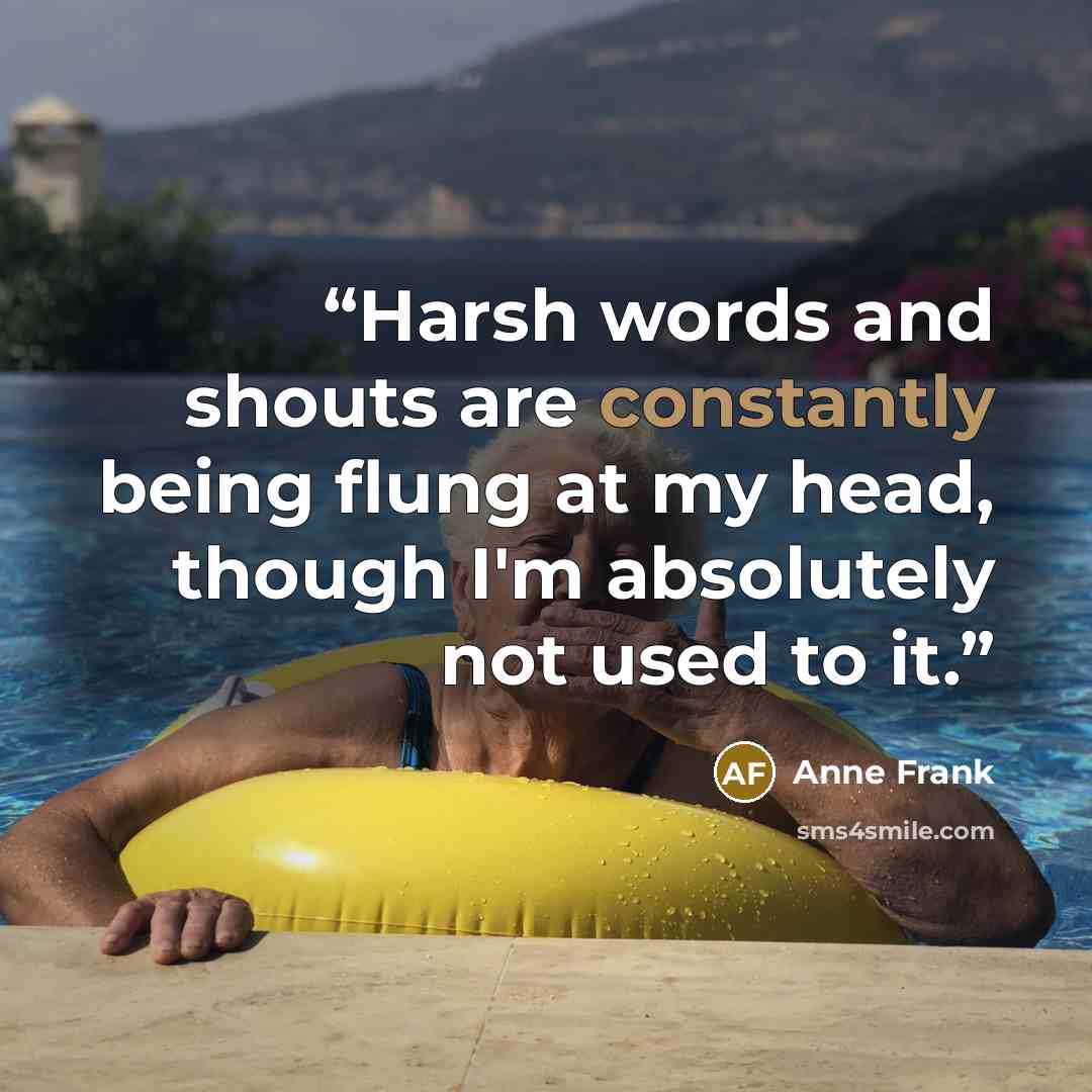 “Harsh words and shouts are constantly being flung at my head, though I'm absolutely not used to it.” quote by Anne Frank