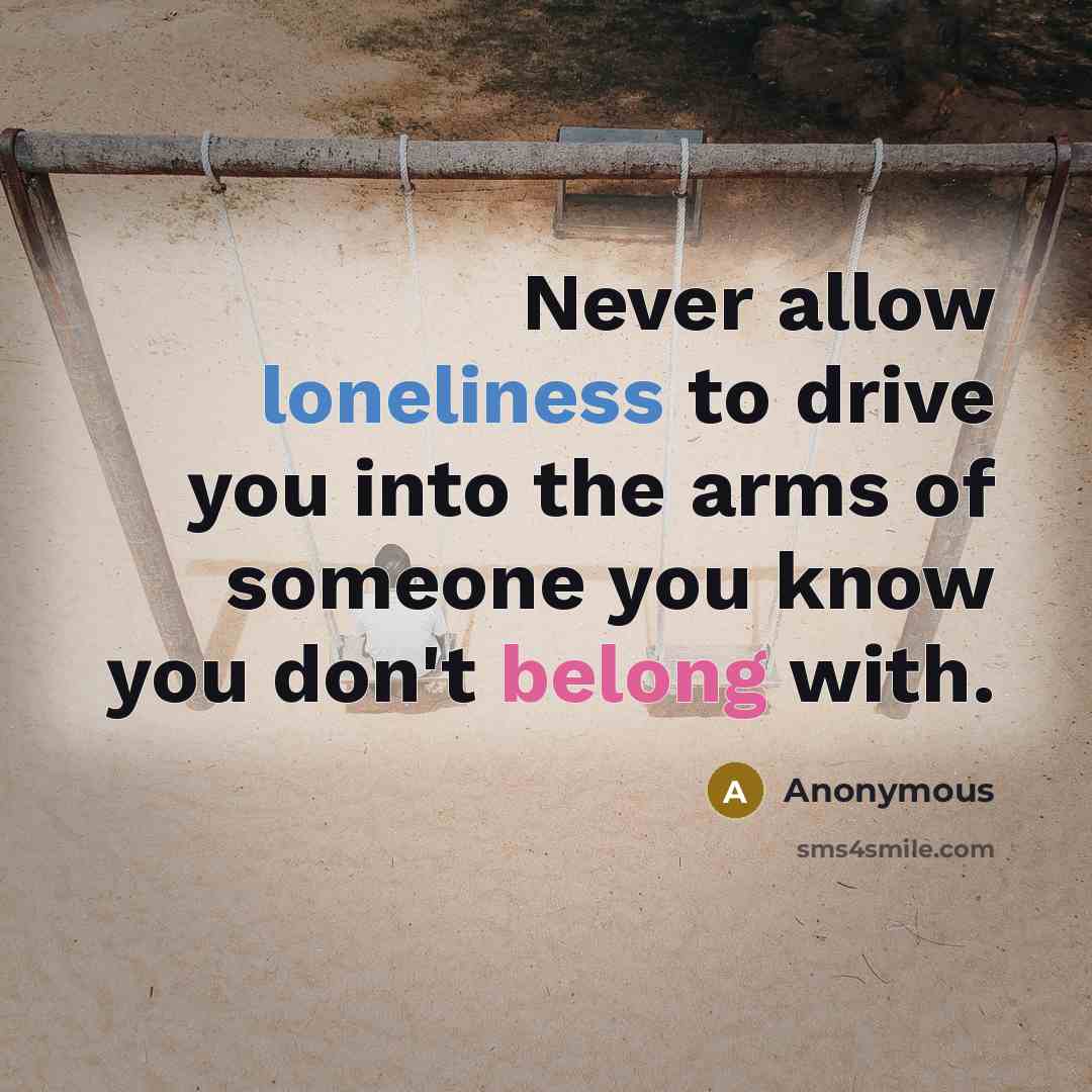 “Never allow loneliness to drive you into the arms of someone you know you don't belong with.” quote by Anonymous
