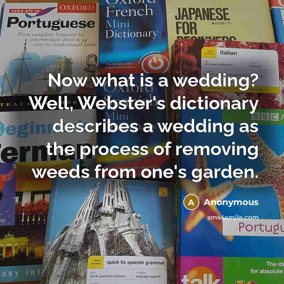 “Now what is a wedding? Well, Webster's dictionary describes a wedding as the process of removing weeds from one's garden.” quote by Anonymous