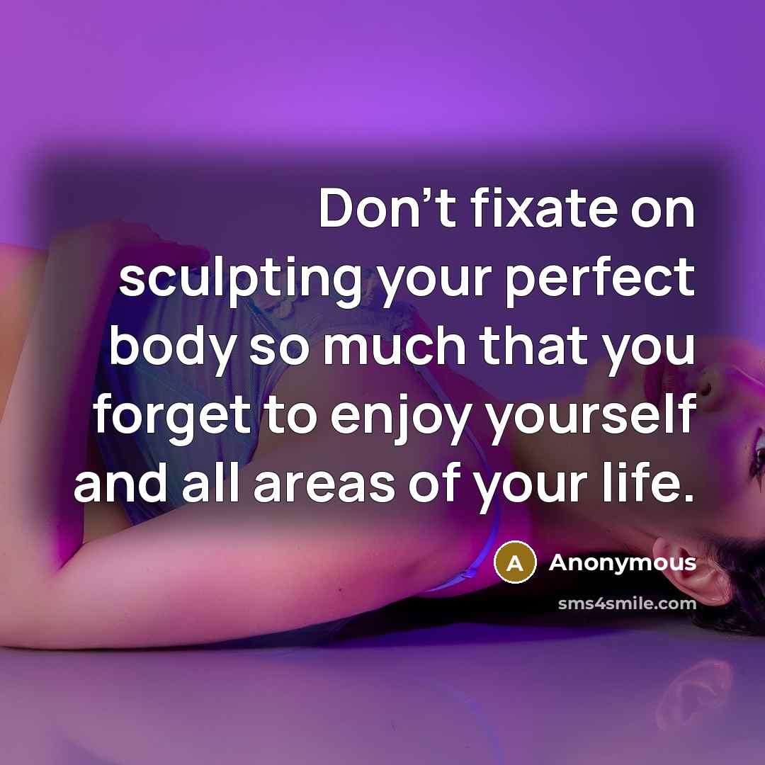 “Don't fixate on sculpting your perfect body so much that you forget to enjoy yourself and all areas of your life.” quote by Anonymous
