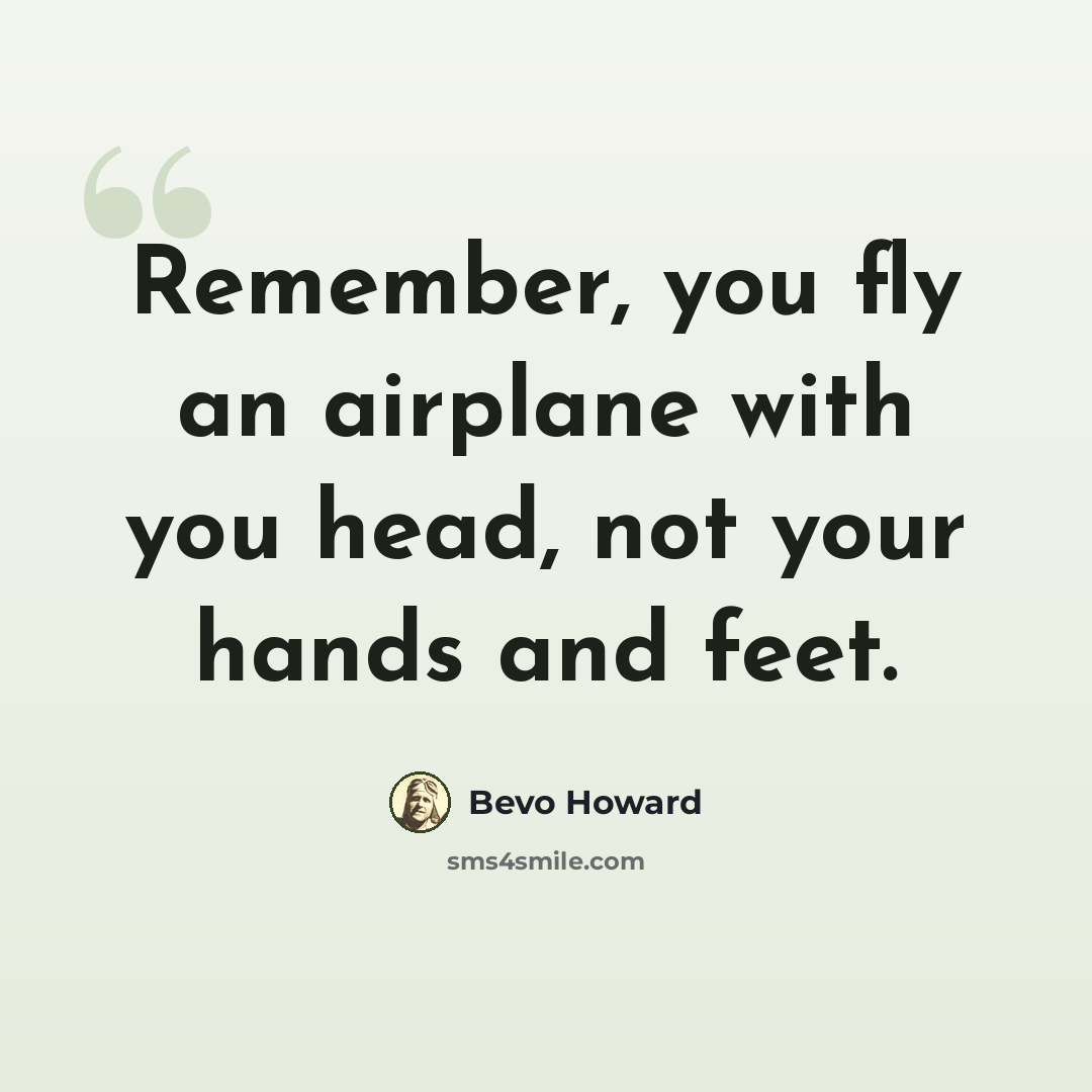 “Remember, you fly an airplane with you head, not your hands and feet.” quote by Bevo Howard