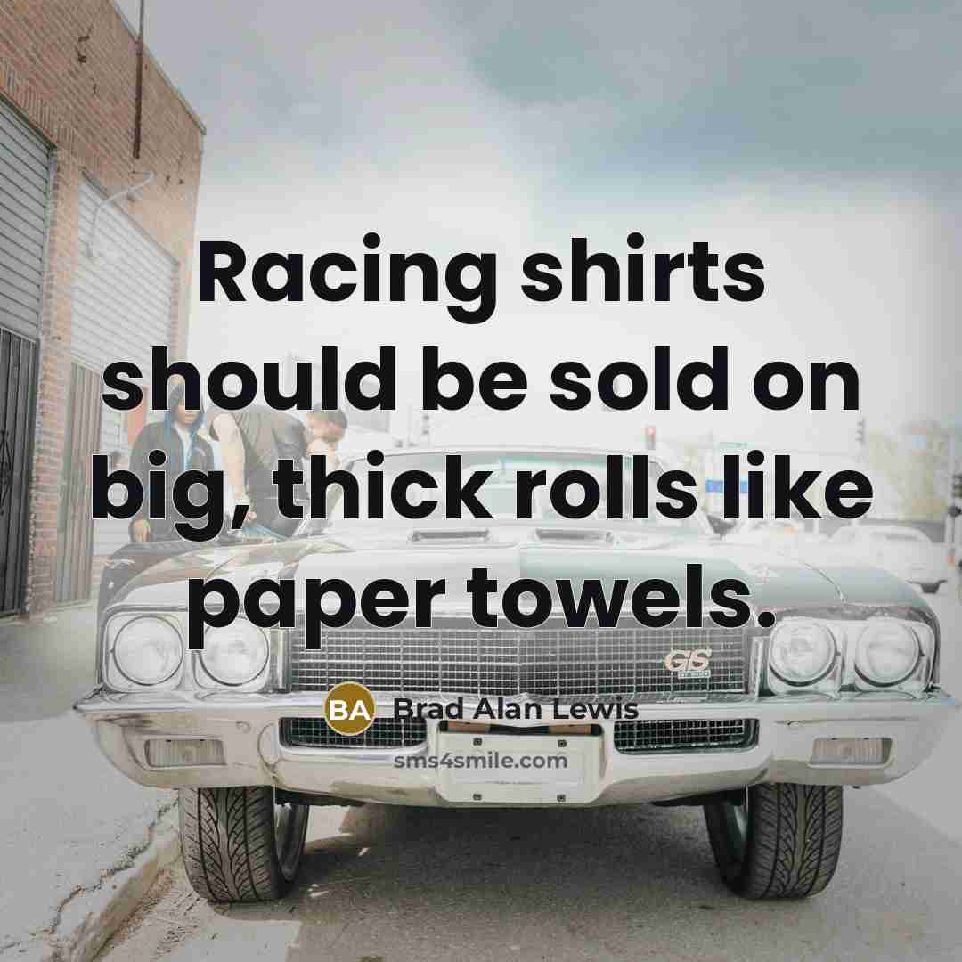 “Racing shirts should be sold on big, thick rolls like paper towels.” quote by Brad Alan Lewis