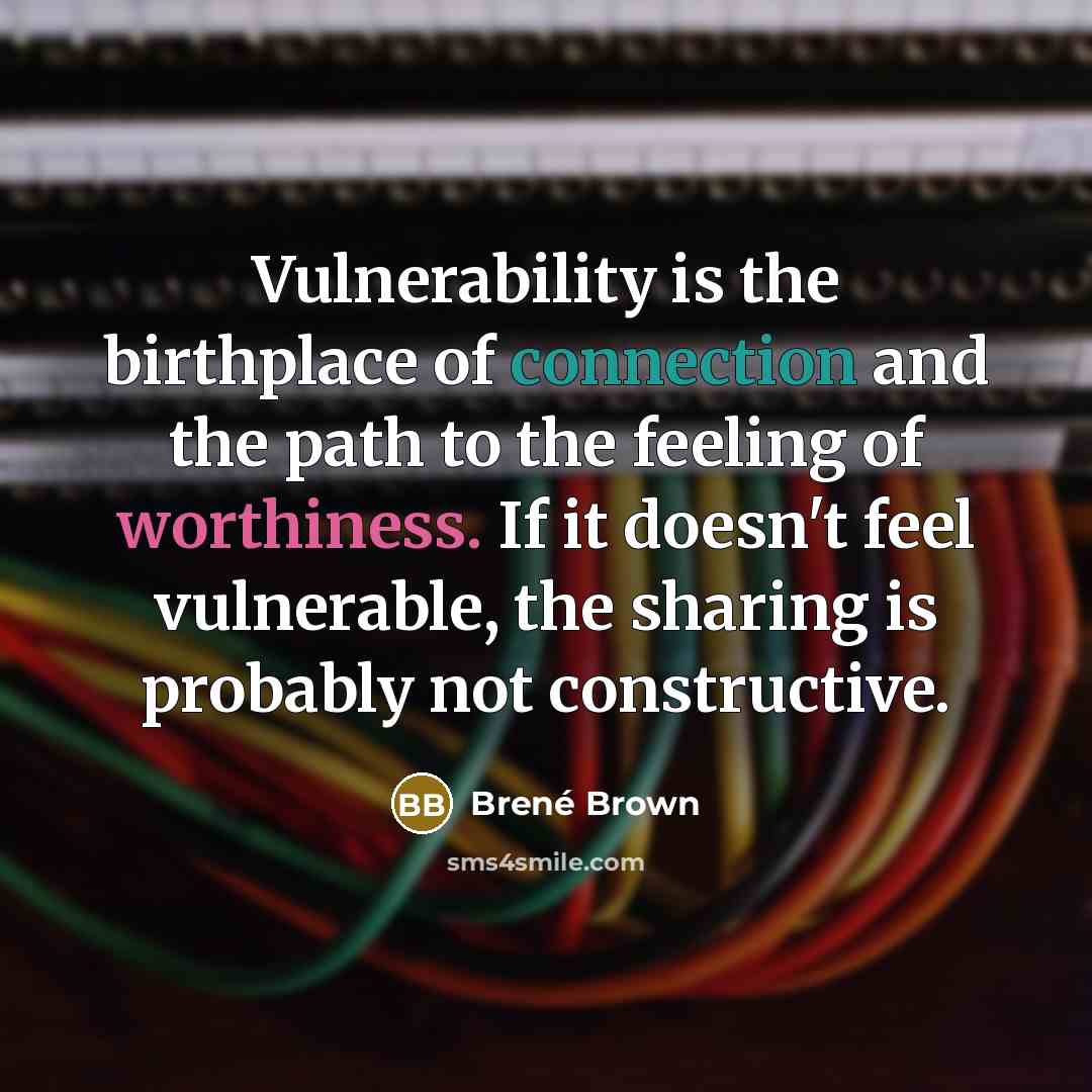 “Vulnerability is the birthplace of connection and the path to the feeling of worthiness. If it doesn't feel vulnerable, the sharing is probably not constructive.” quote by Brene Brown