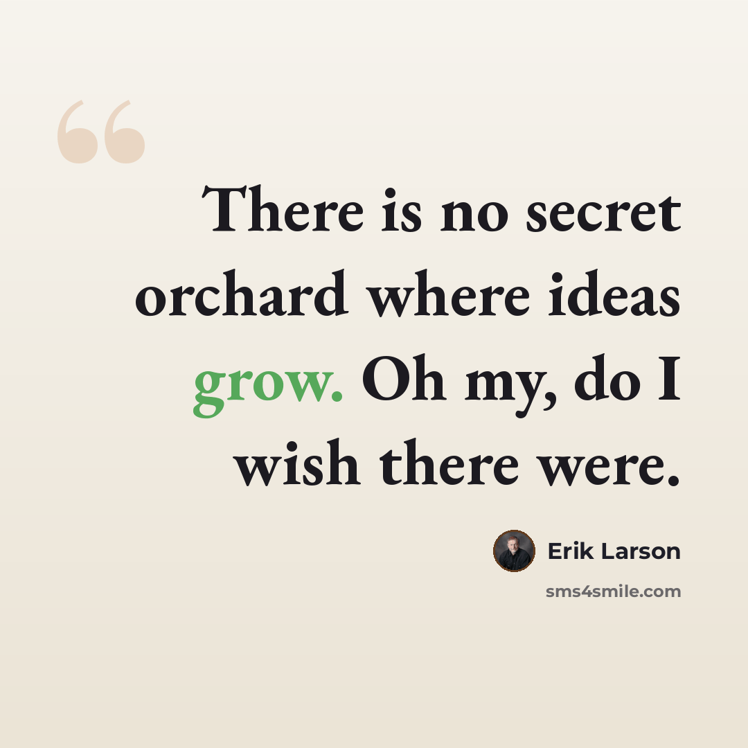 “There is no secret orchard where ideas grow. Oh my, do I wish there were.” quote by Erik Larson