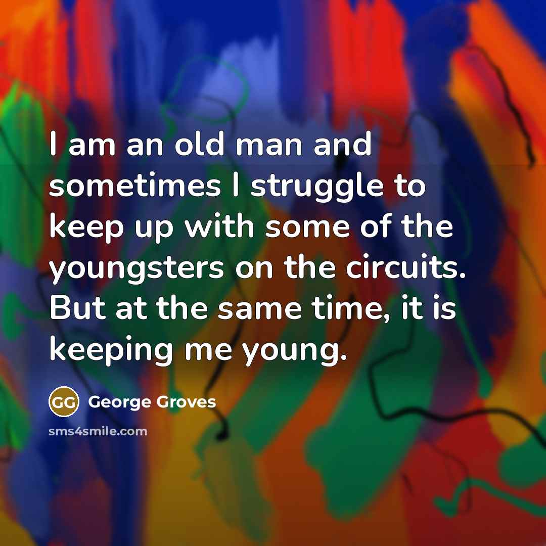 “I am an old man and sometimes I struggle to keep up with some of the youngsters on the circuits. But at the same time, it is keeping me young.” quote by George Groves