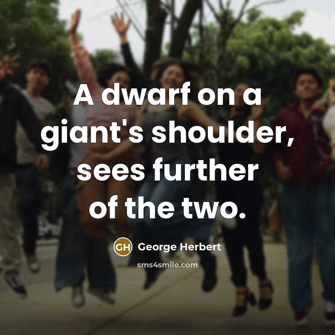 “A dwarf on a giant's shoulder, sees further of the two.” quote by George Herbert