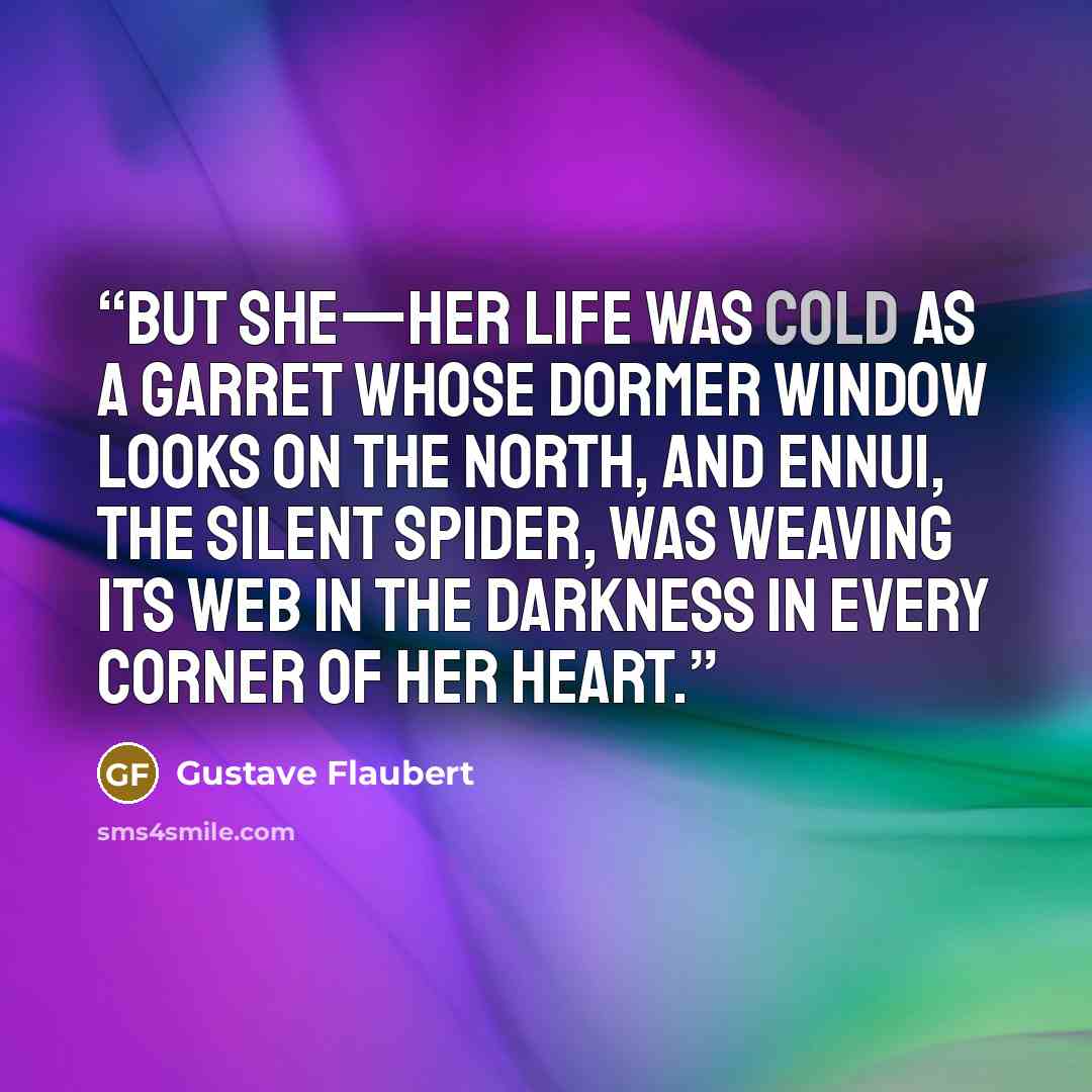 “But she—her life was cold as a garret whose dormer window looks on the north, and ennui, the silent spider, was weaving its web in the darkness in every corner of her heart.” quote by Gustave Flaubert