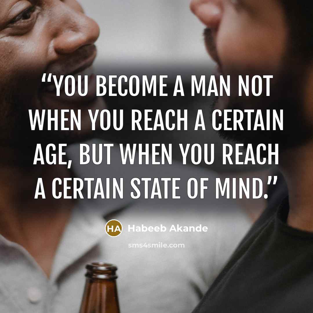 “You become a man not when you reach a certain age, but when you reach a certain state of mind.” quote by Habeeb Akande