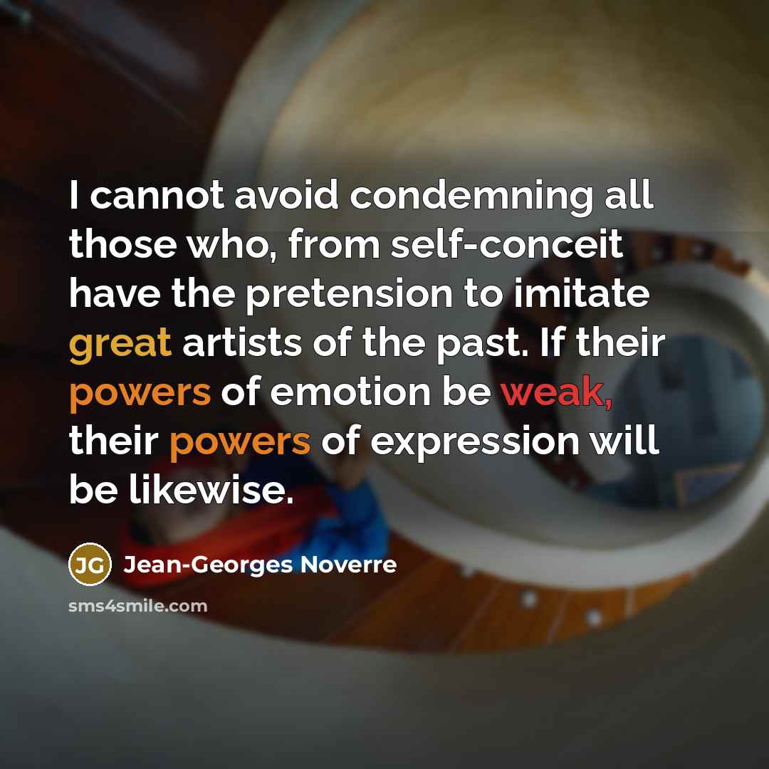 “I cannot avoid condemning all those who, from self-conceit have the pretension to imitate great artists of the past. If their powers of emotion be weak, their powers of expression will be likewise.” quote by Jean-Georges Noverre