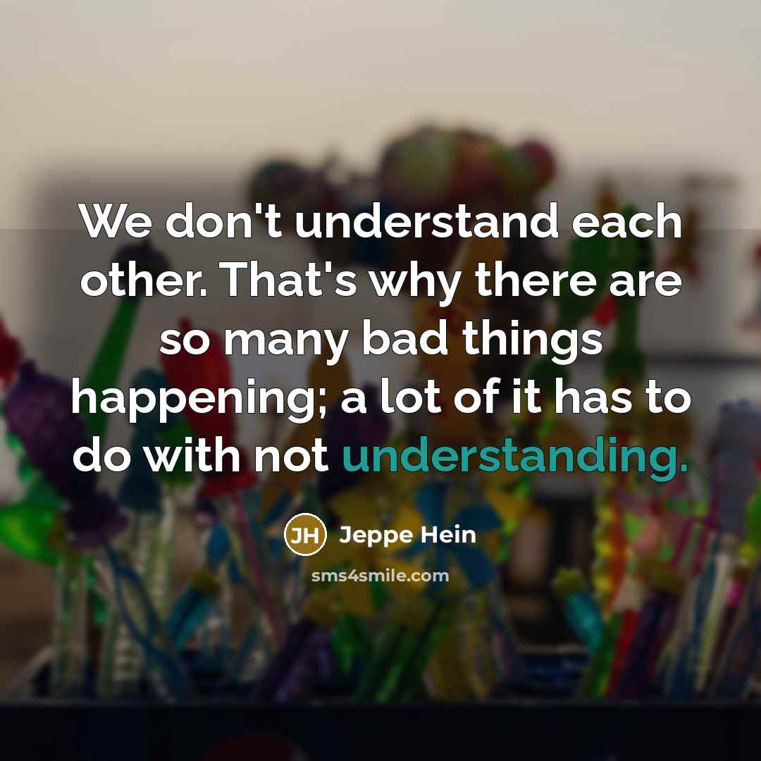 “We don't understand each other. That's why there are so many bad things happening; a lot of it has to do with not understanding.” quote by Jeppe Hein