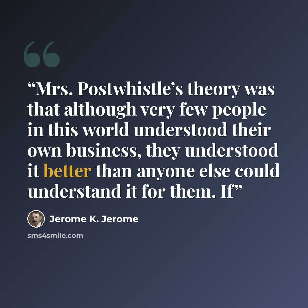 “Mrs. Postwhistle’s theory was that although very few people in this world understood their own business, they understood it better than anyone else could understand it for them. If” quote by Jerome K. Jerome