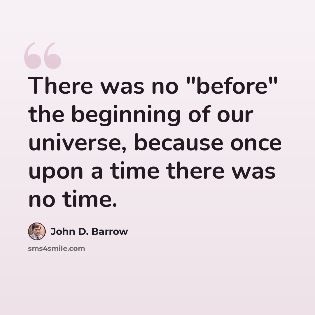 “There was no "before" the beginning of our universe, because once upon a time there was no time.” quote by John D. Barrow