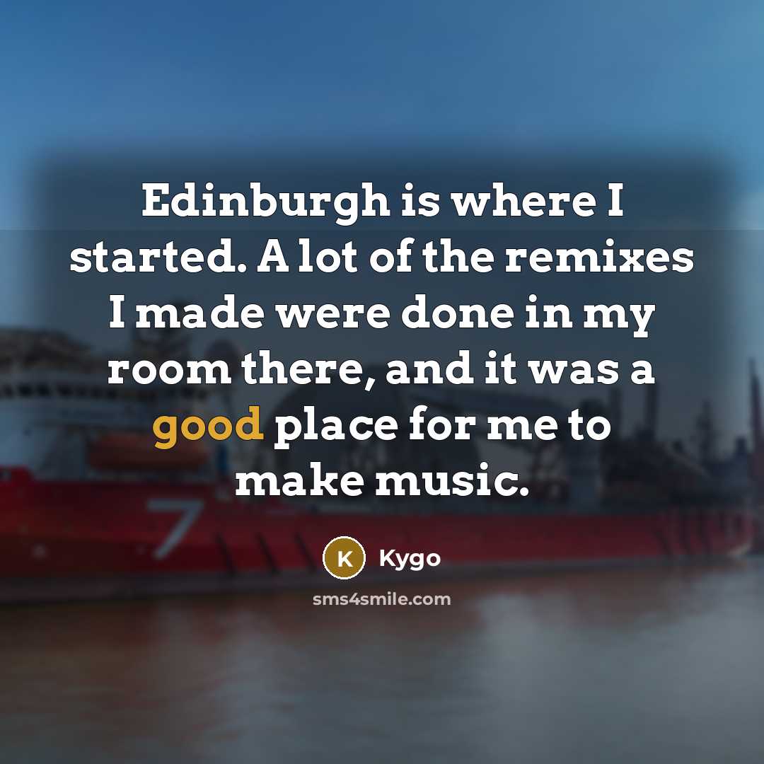 “Edinburgh is where I started. A lot of the remixes I made were done in my room there, and it was a good place for me to make music.” quote by Kygo