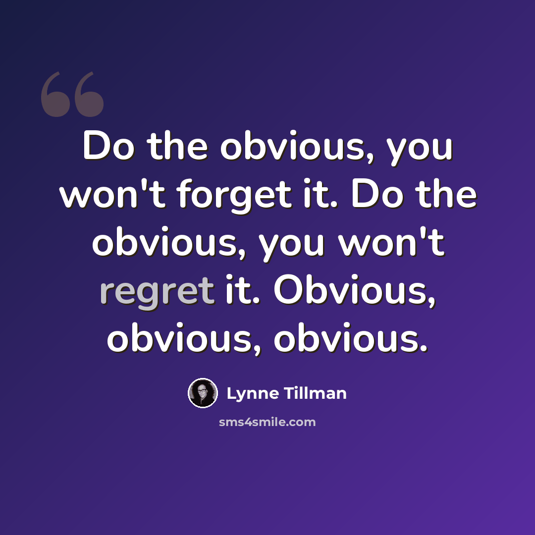 “Do the obvious, you won't forget it. Do the obvious, you won't regret it. Obvious, obvious, obvious.” quote by Lynne Tillman