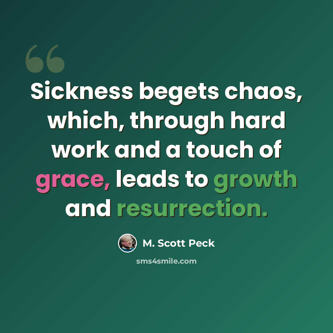 “Sickness begets chaos, which, through hard work and a touch of grace, leads to growth and resurrection.” quote by M. Scott Peck