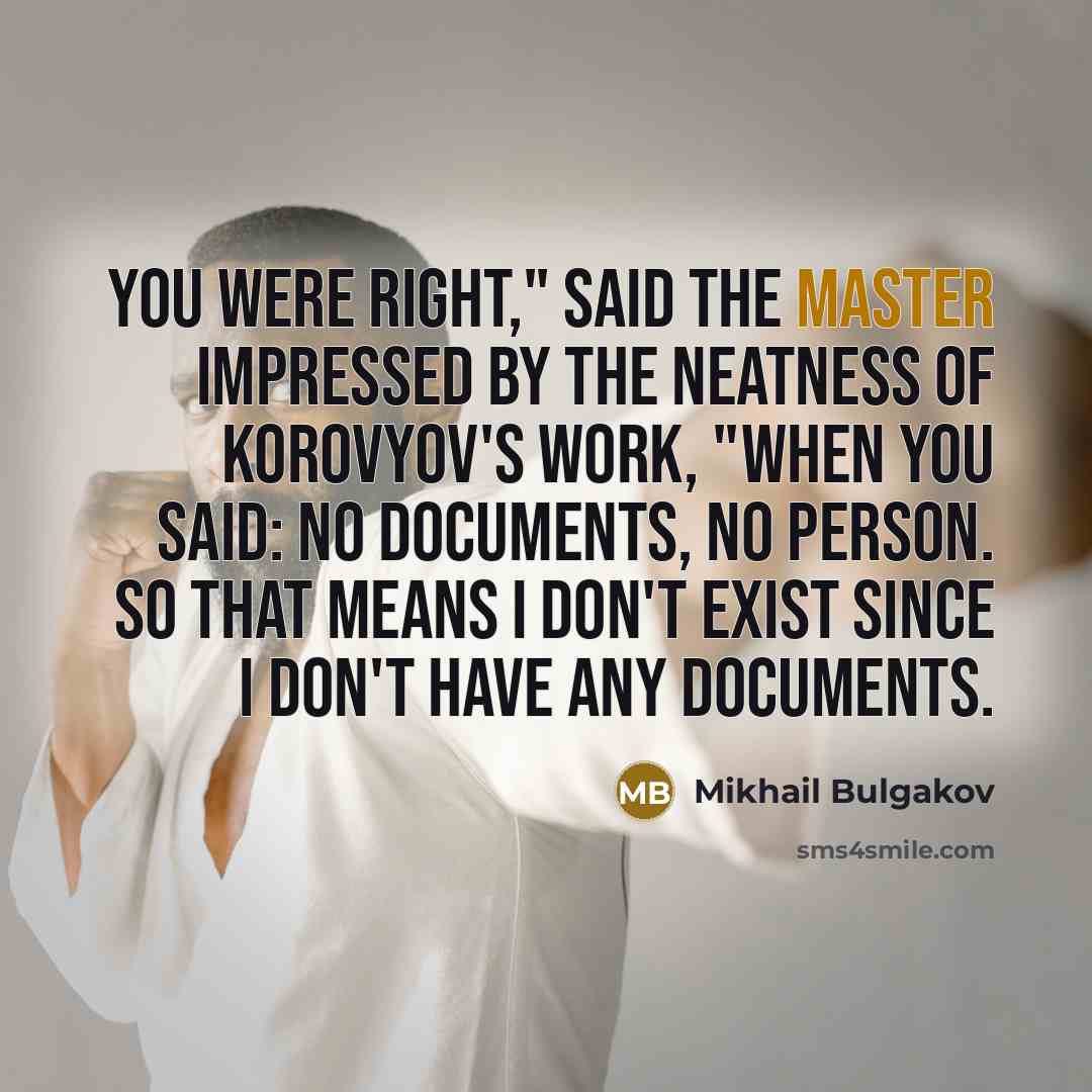 “You were right," said the Master impressed by the neatness of Korovyov's work, "when you said: no documents, no person. So that means I don't exist since I don't have any documents.” quote by Mikhail Bulgakov