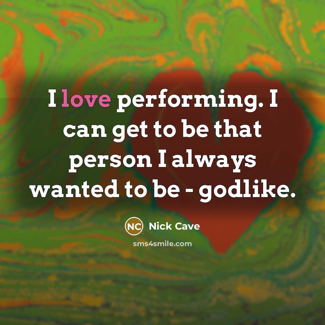 “I love performing. I can get to be that person I always wanted to be - godlike.” quote by Nick Cave