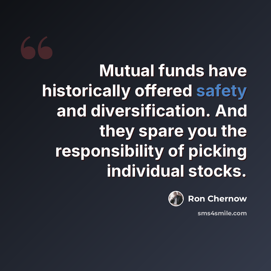 “Mutual funds have historically offered safety and diversification. And they spare you the responsibility of picking individual stocks.” quote by Ron Chernow