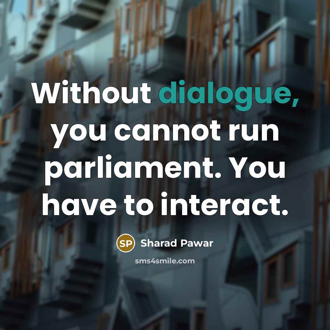 “Without dialogue, you cannot run parliament. You have to interact.” quote by Sharad Pawar