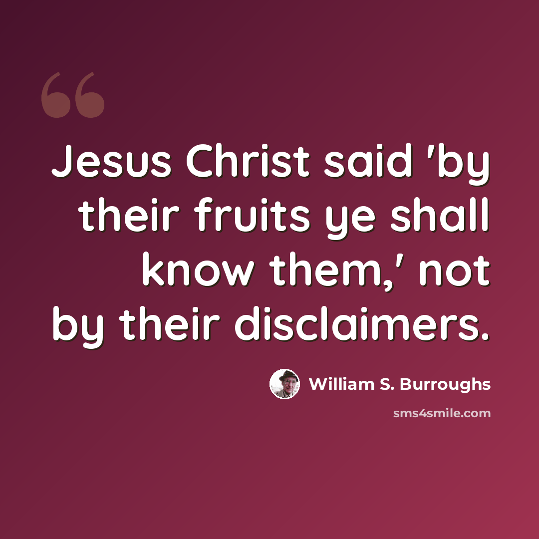 “Jesus Christ said 'by their fruits ye shall know them,' not by their disclaimers.” quote by William S. Burroughs