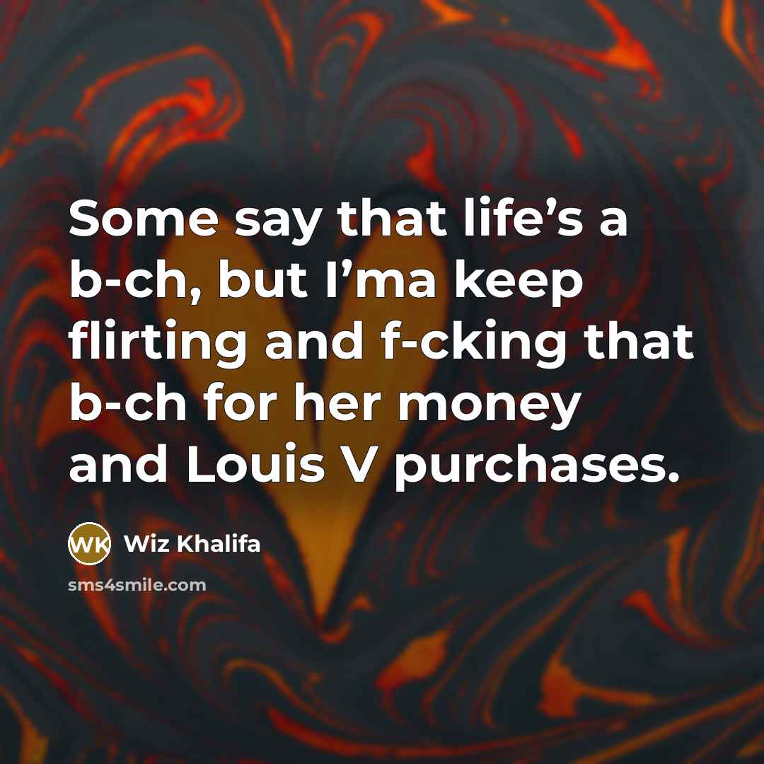 “Some say that life’s a b-ch, but I’ma keep flirting and f-cking that b-ch for her money and Louis V purchases.” quote by Wiz Khalifa