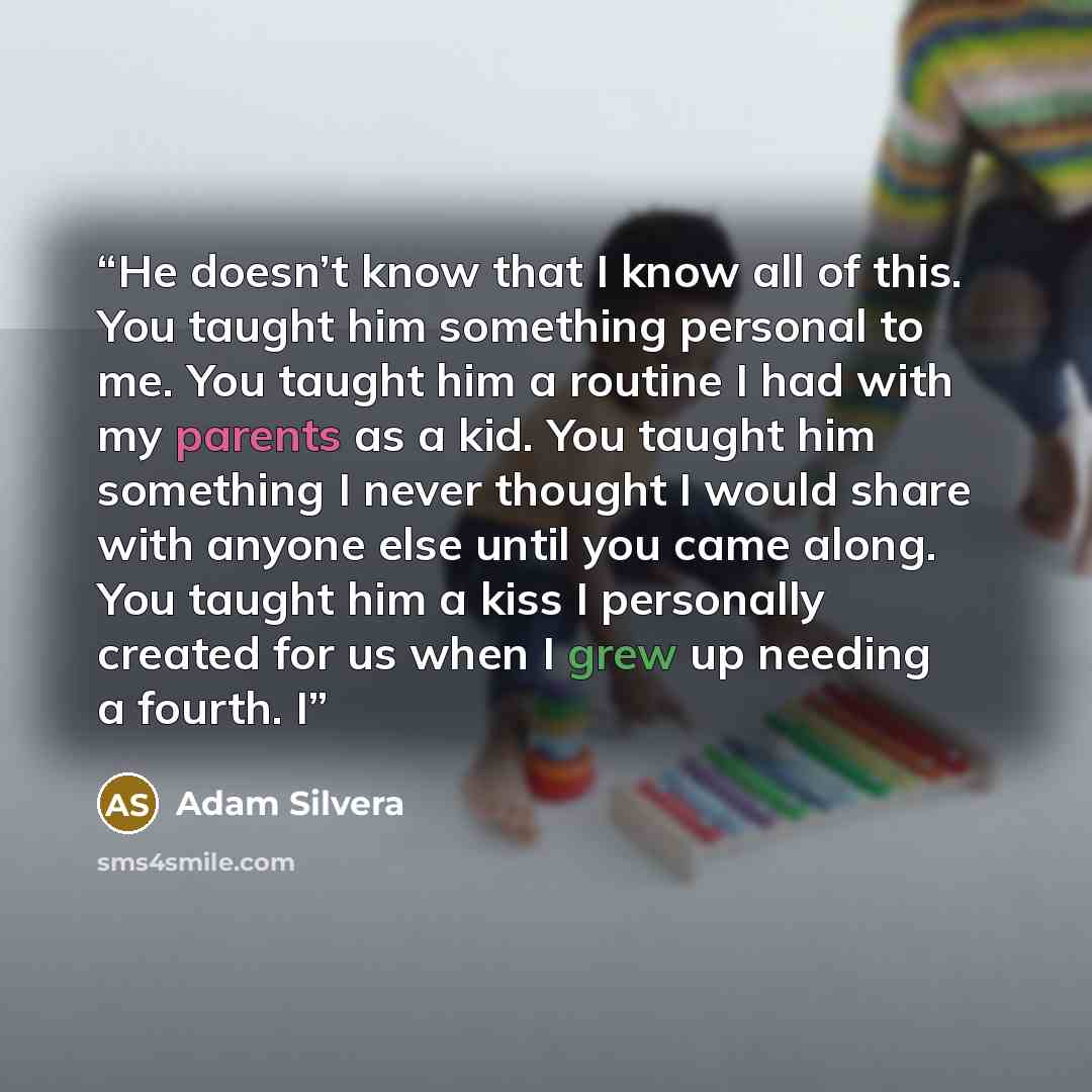 “He doesn’t know that I know all of this. You taught him something personal to me. You taught him a routine I had with my parents as a kid. You taught him something I never thought I would share with anyone else until you came along. You taught him a kiss I personally created for us when I grew up…” quote by Adam Silvera