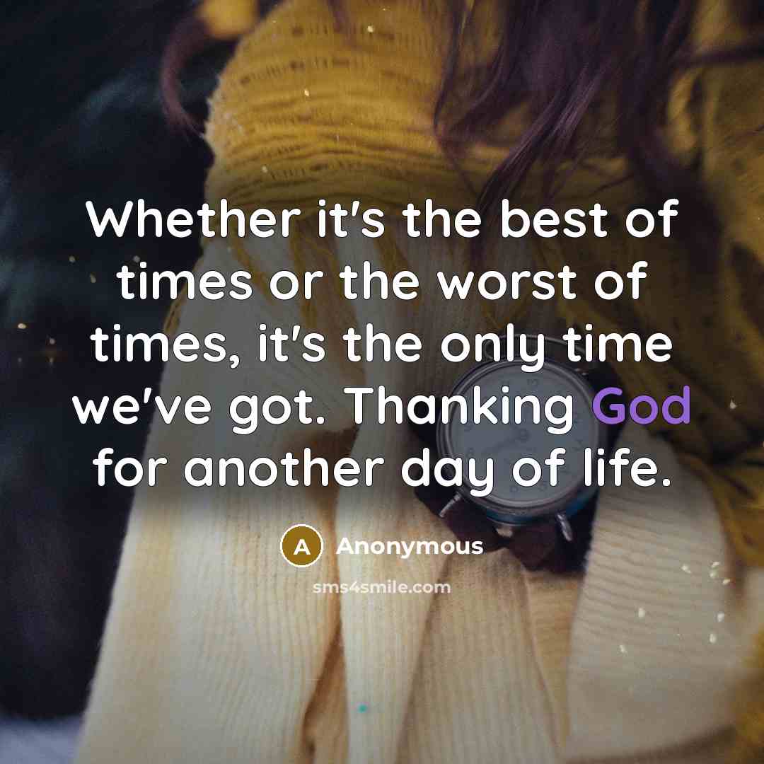 “Whether it's the best of times or the worst of times, it's the only time we've got. Thanking God for another day of life.” quote by Anonymous