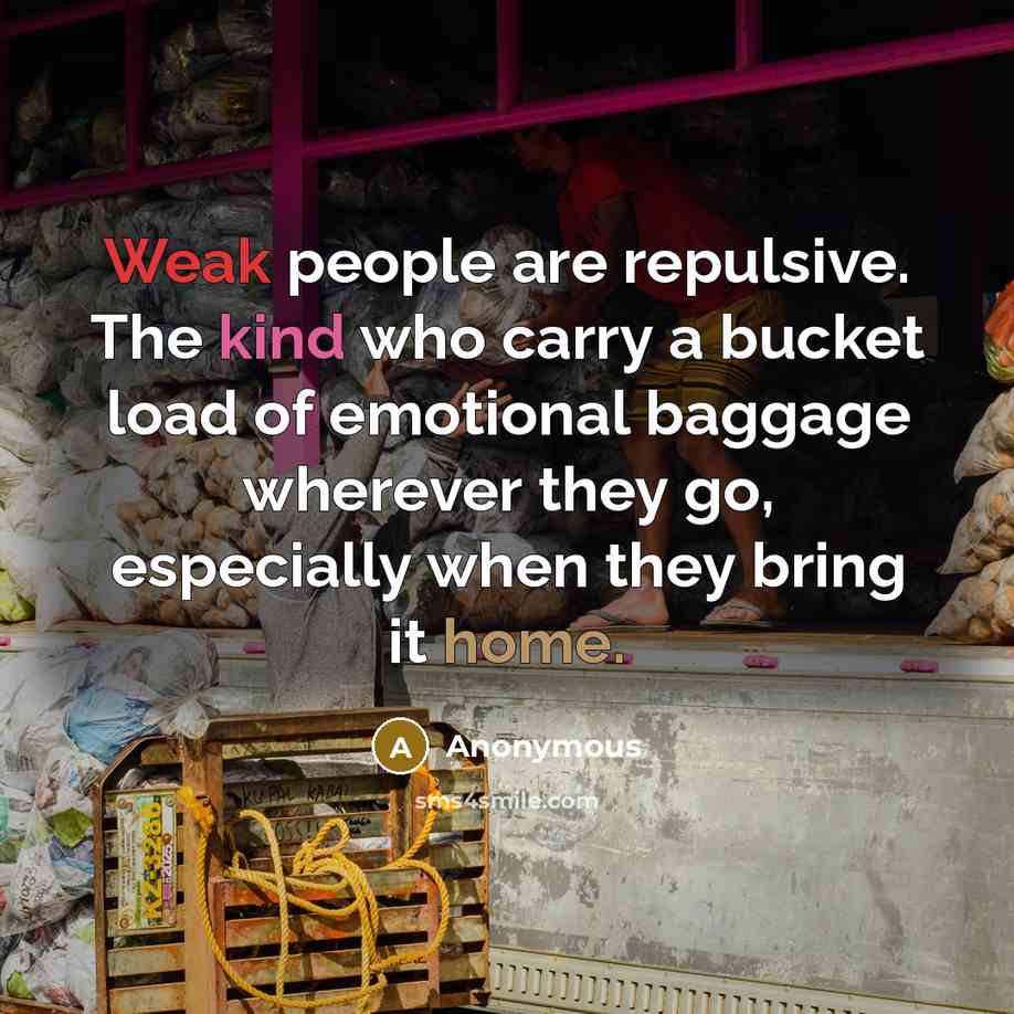 “Weak people are repulsive. The kind who carry a bucket load of emotional baggage wherever they go, especially when they bring it home.” quote by Anonymous