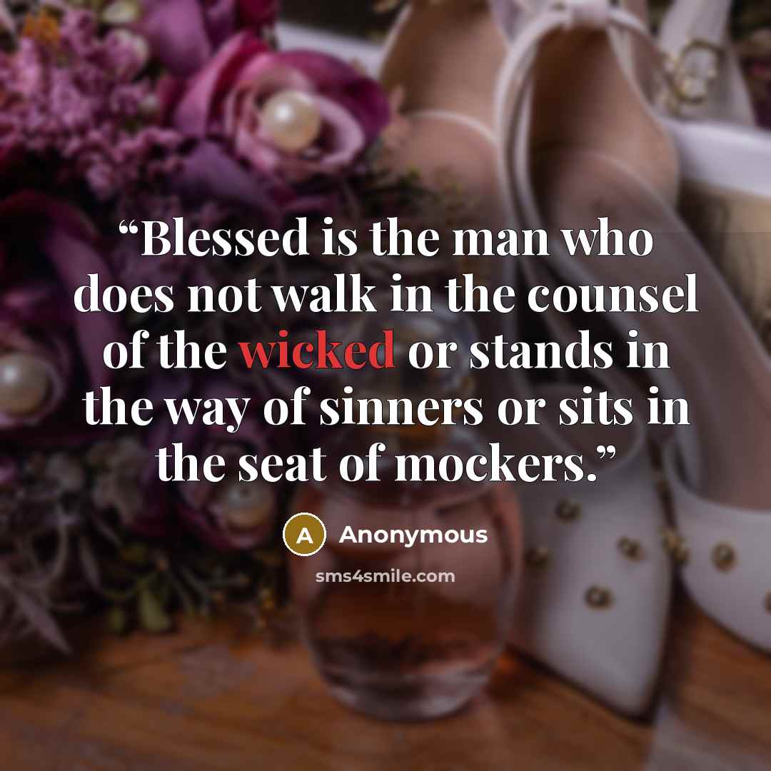 “Blessed is the man who does not walk in the counsel of the wicked or stands in the way of sinners or sits in the seat of mockers.” quote by Anonymous