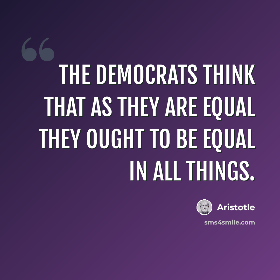 “The democrats think that as they are equal they ought to be equal in all things.” quote by Aristotle