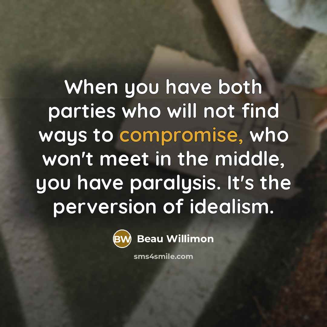 “When you have both parties who will not find ways to compromise, who won't meet in the middle, you have paralysis. It's the perversion of idealism.” quote by Beau Willimon