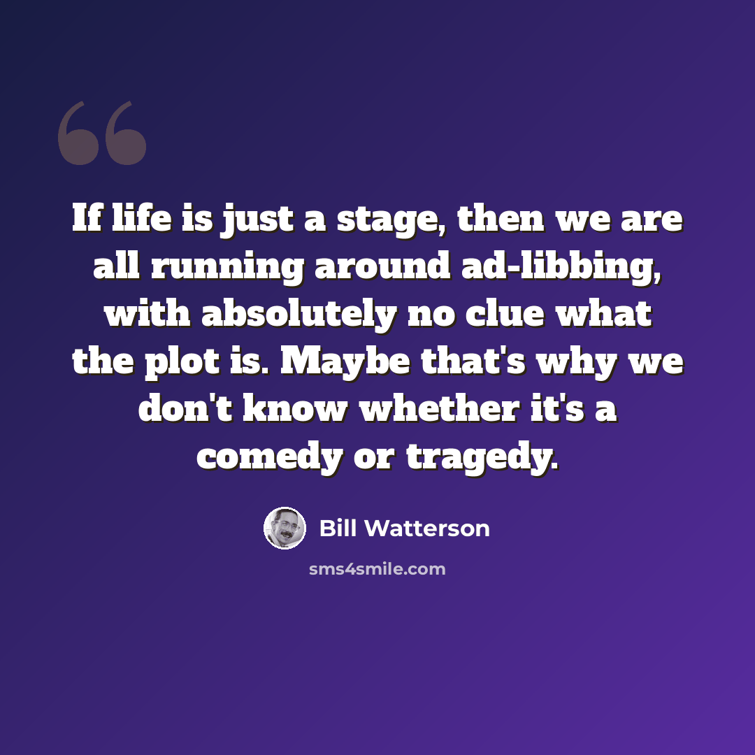 “If life is just a stage, then we are all running around ad-libbing, with absolutely no clue what the plot is. Maybe that's why we don't know whether it's a comedy or tragedy.” quote by Bill Watterson