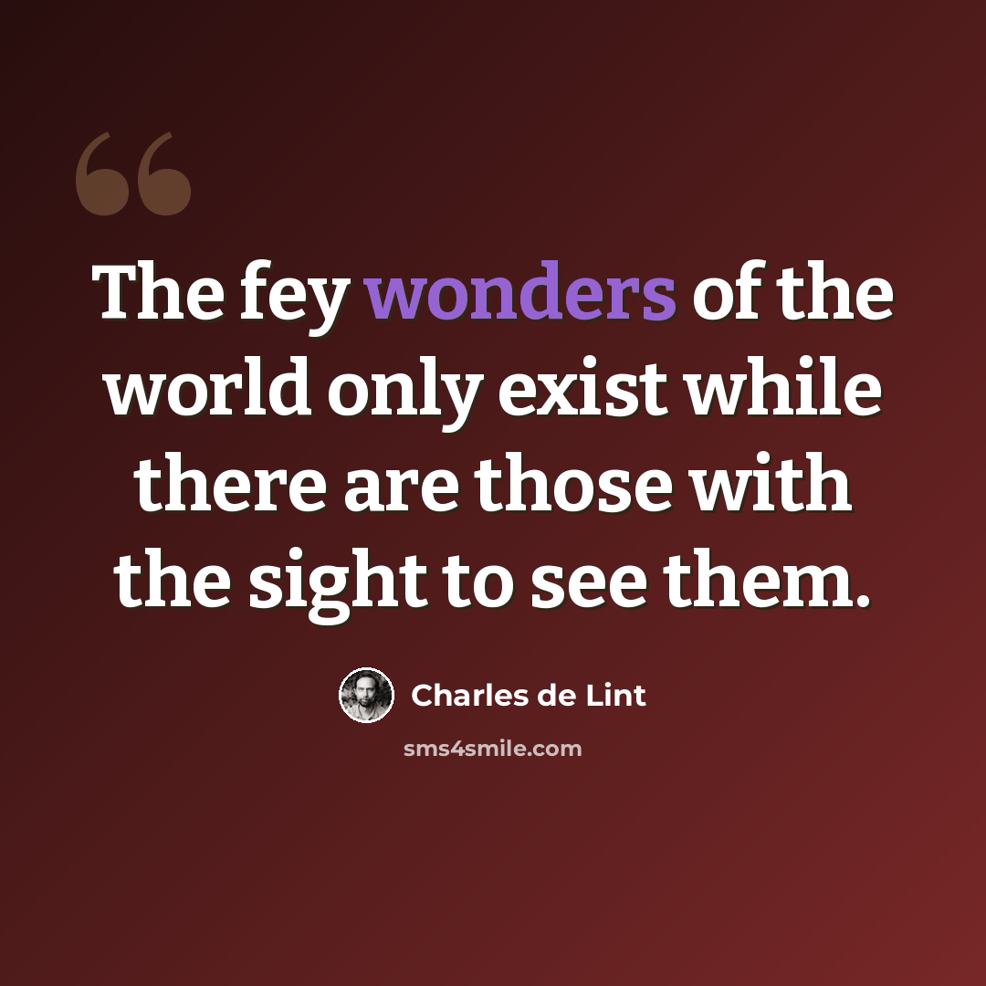 “The fey wonders of the world only exist while there are those with the sight to see them.” quote by Charles de Lint