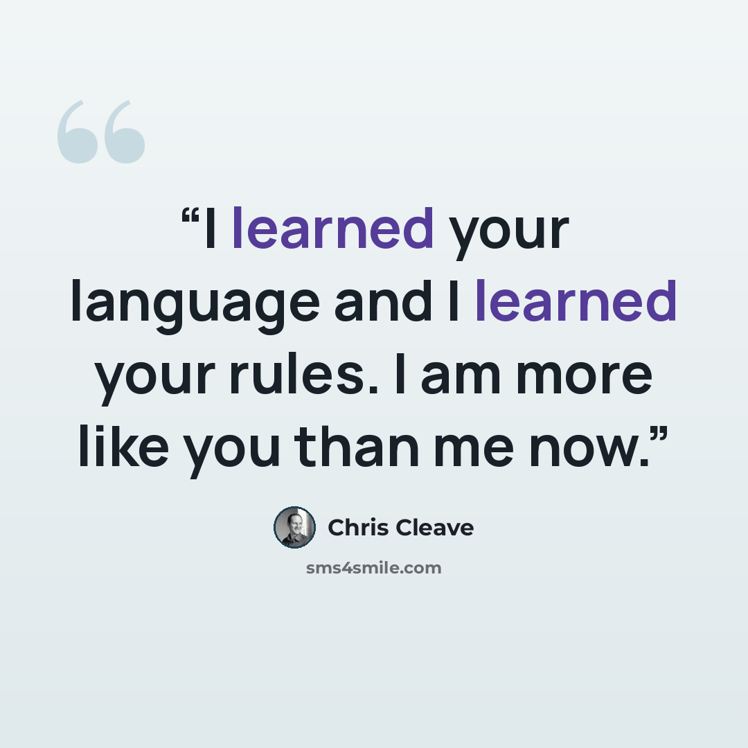 “I learned your language and I learned your rules. I am more like you than me now.” quote by Chris Cleave