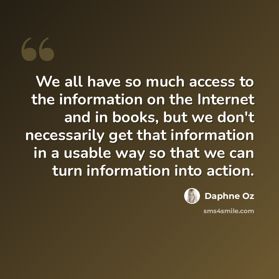 “We all have so much access to the information on the Internet and in books, but we don't necessarily get that information in a usable way so that we can turn information into action.” quote by Daphne Oz