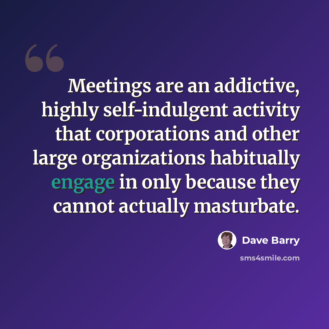 “Meetings are an addictive, highly self-indulgent activity that corporations and other large organizations habitually engage in only because they cannot actually masturbate.” quote by Dave Barry