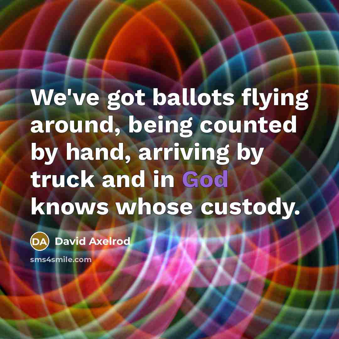 “We've got ballots flying around, being counted by hand, arriving by truck and in God knows whose custody.” quote by David Axelrod