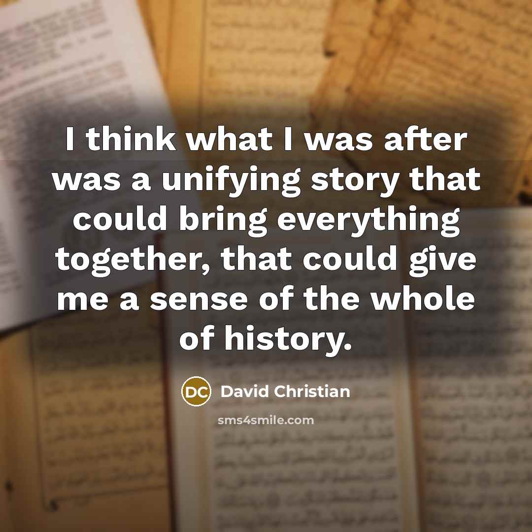 “I think what I was after was a unifying story that could bring everything together, that could give me a sense of the whole of history.” quote by David Christian