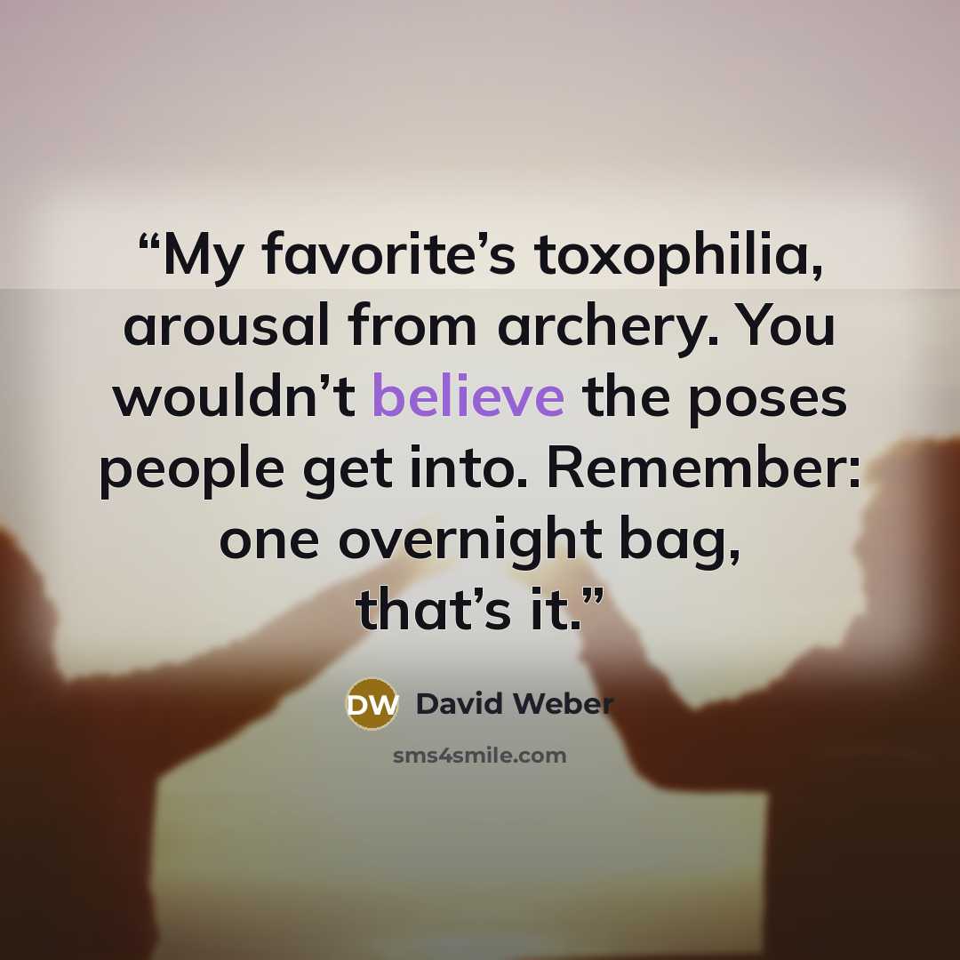 “My favorite’s toxophilia, arousal from archery. You wouldn’t believe the poses people get into. Remember: one overnight bag, that’s it.” quote by David Weber